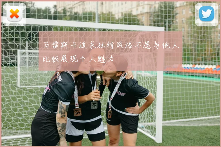 马雷斯卡追求独特风格不愿与他人比较展现个人魅力