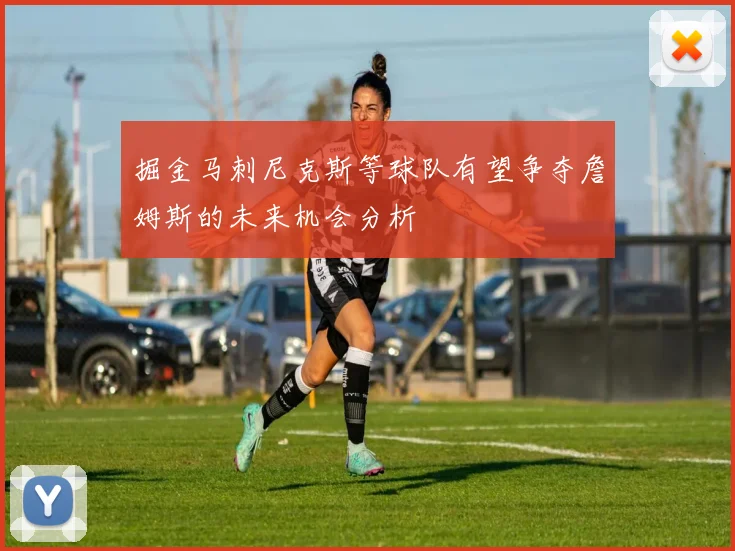 掘金马刺尼克斯等球队有望争夺詹姆斯的未来机会分析