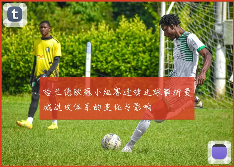 哈兰德欧冠小组赛连续进球解析曼城进攻体系的变化与影响