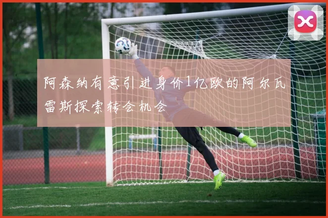 阿森纳有意引进身价1亿欧的阿尔瓦雷斯探索转会机会