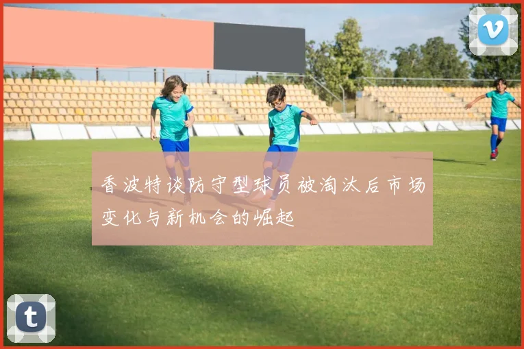 香波特谈防守型球员被淘汰后市场变化与新机会的崛起