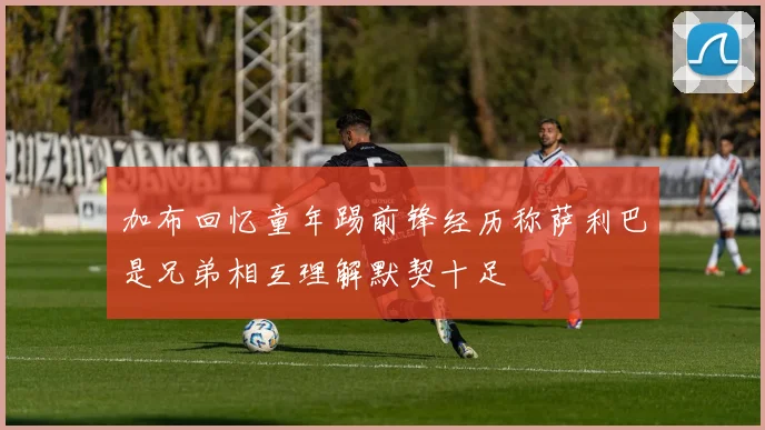 加布回忆童年踢前锋经历称萨利巴是兄弟相互理解默契十足
