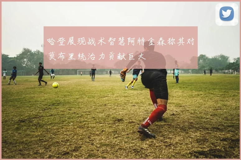 哈登展现战术智慧阿特金森称其对莫布里统治力贡献巨大