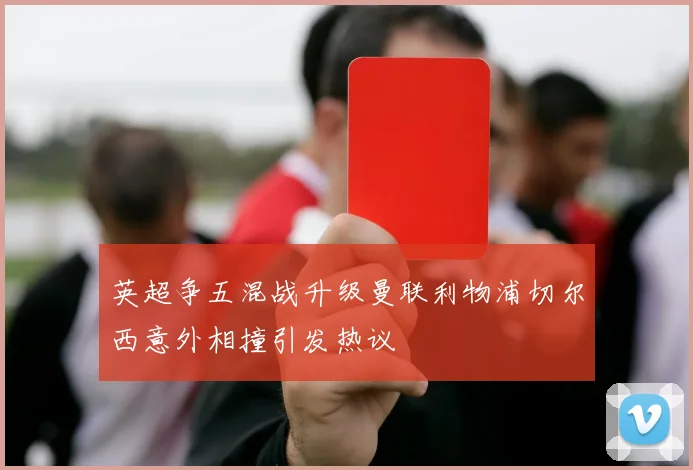 英超争五混战升级曼联利物浦切尔西意外相撞引发热议