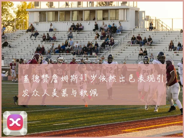 基德赞詹姆斯41岁依然出色表现引发众人羡慕与钦佩