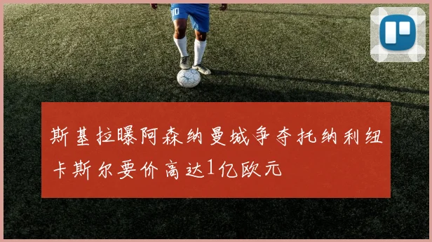 斯基拉曝阿森纳曼城争夺托纳利纽卡斯尔要价高达1亿欧元
