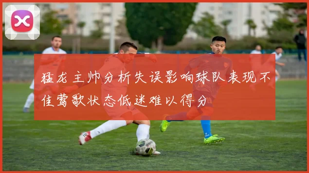 猛龙主帅分析失误影响球队表现不佳莺歌状态低迷难以得分
