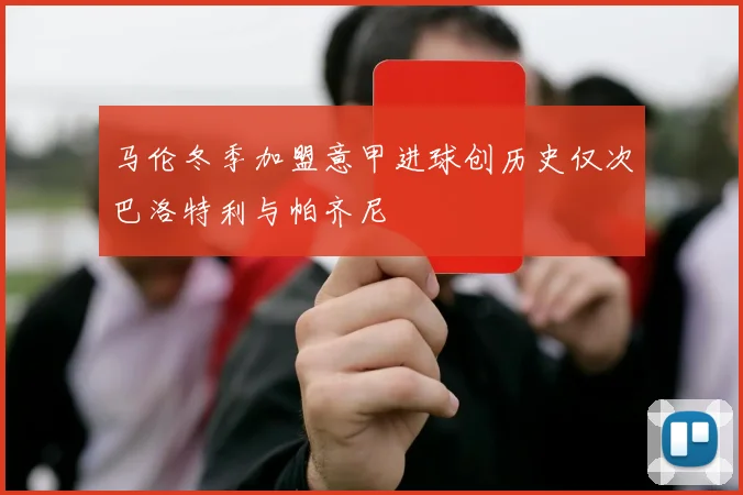 马伦冬季加盟意甲进球创历史仅次巴洛特利与帕齐尼