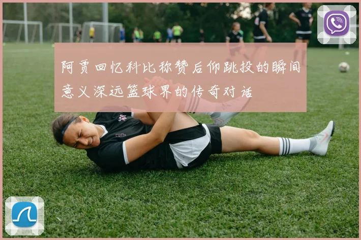 阿贾回忆科比称赞后仰跳投的瞬间意义深远篮球界的传奇对话