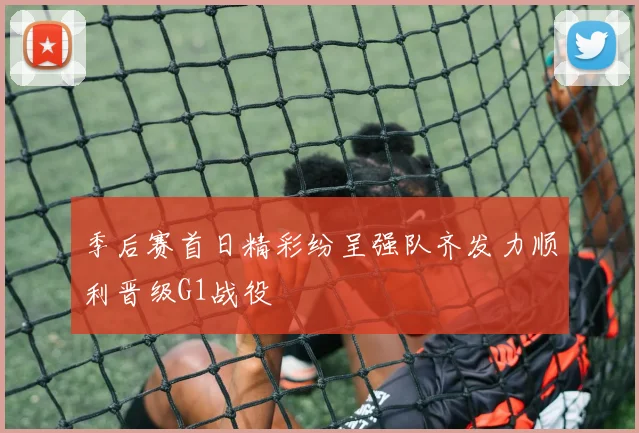 季后赛首日精彩纷呈强队齐发力顺利晋级G1战役