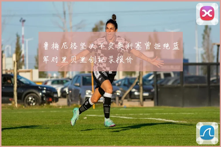 鲁梅尼格坚决不卖奥利塞曾拒绝蓝军对里贝里创纪录报价