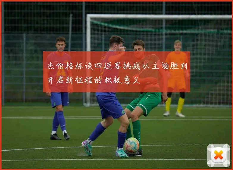 杰伦格林谈四连客挑战以主场胜利开启新征程的积极意义