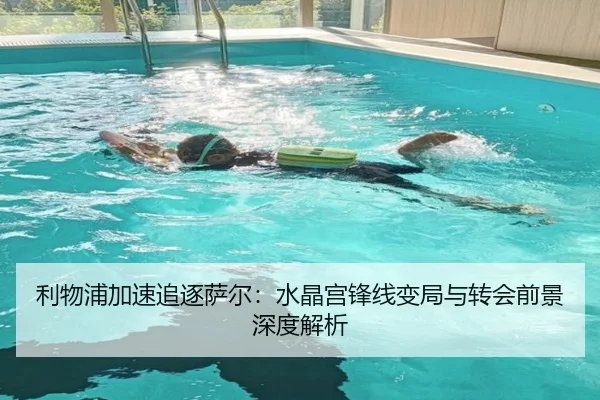利物浦加速追逐萨尔：水晶宫锋线变局与转会前景深度解析